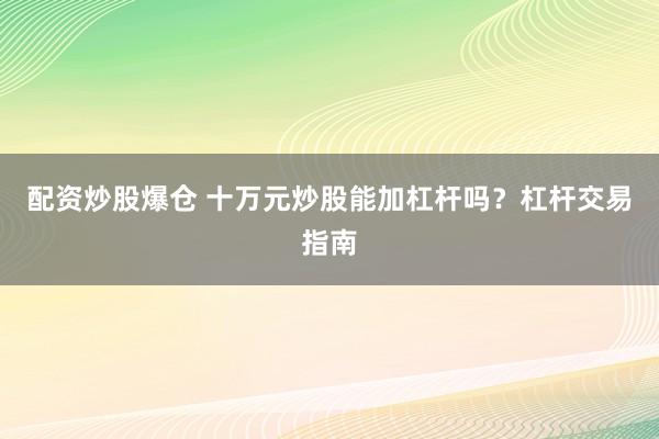 配资炒股爆仓 十万元炒股能加杠杆吗？杠杆交易指南