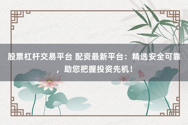 股票杠杆交易平台 配资最新平台：精选安全可靠，助您把握投资先机！