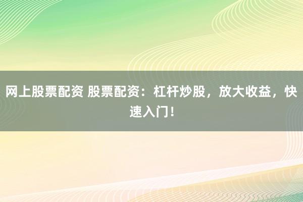 网上股票配资 股票配资：杠杆炒股，放大收益，快速入门！