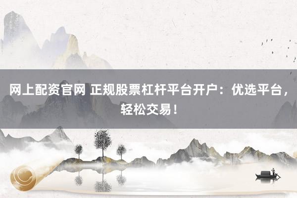 网上配资官网 正规股票杠杆平台开户：优选平台，轻松交易！