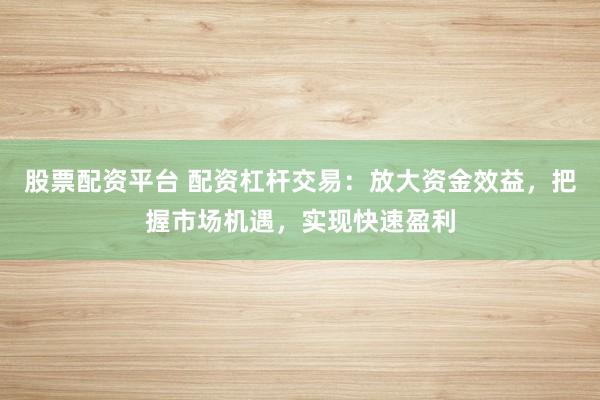 股票配资平台 配资杠杆交易：放大资金效益，把握市场机遇，实现快速盈利