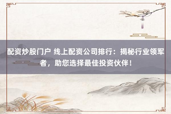 配资炒股门户 线上配资公司排行：揭秘行业领军者，助您选择最佳投资伙伴！