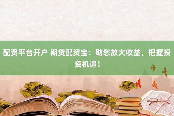 配资平台开户 期货配资宝：助您放大收益，把握投资机遇！