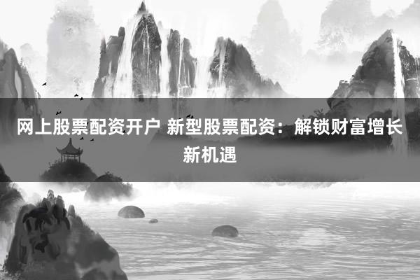 网上股票配资开户 新型股票配资：解锁财富增长新机遇
