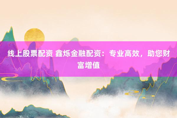 线上股票配资 鑫烁金融配资：专业高效，助您财富增值