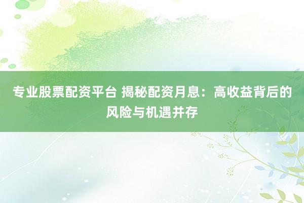 专业股票配资平台 揭秘配资月息：高收益背后的风险与机遇并存