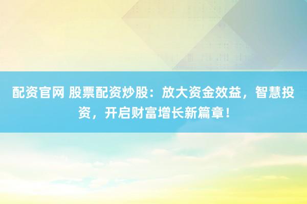 配资官网 股票配资炒股：放大资金效益，智慧投资，开启财富增长新篇章！