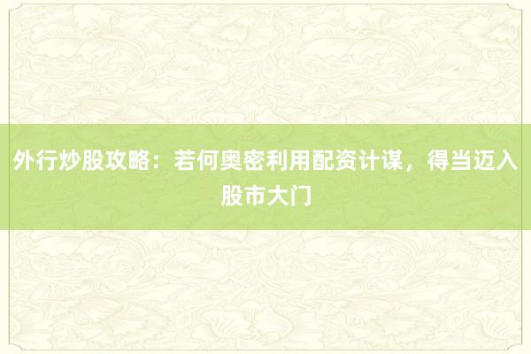 外行炒股攻略：若何奥密利用配资计谋，得当迈入股市大门