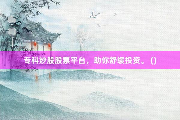 专科炒股股票平台，助你舒缓投资。 ()