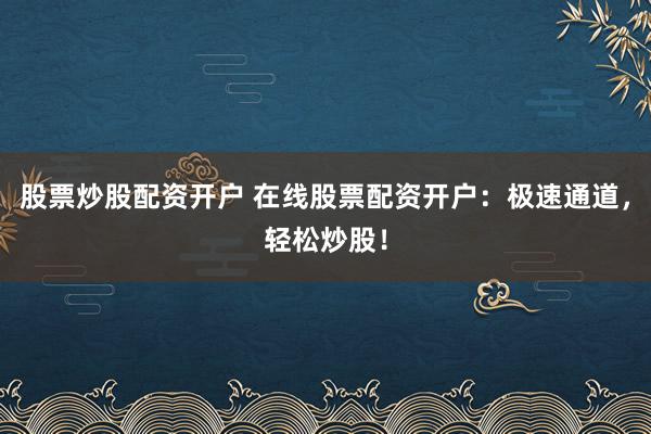 股票炒股配资开户 在线股票配资开户：极速通道，轻松炒股！