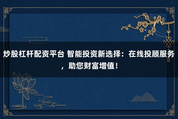 炒股杠杆配资平台 智能投资新选择：在线投顾服务，助您财富增值！