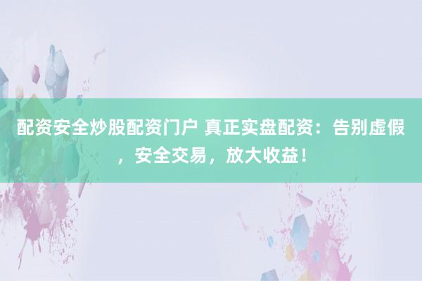 配资安全炒股配资门户 真正实盘配资：告别虚假，安全交易，放大收益！