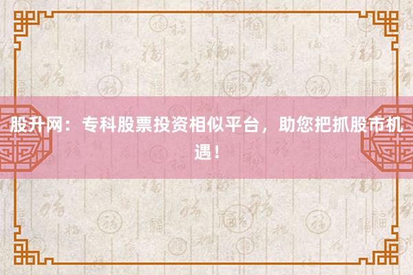 股升网：专科股票投资相似平台，助您把抓股市机遇！