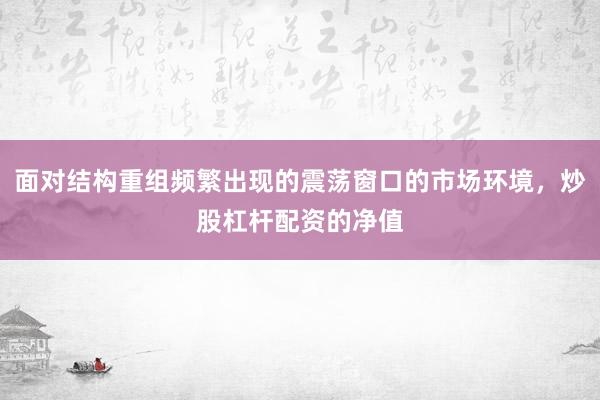 面对结构重组频繁出现的震荡窗口的市场环境，炒股杠杆配资的净值