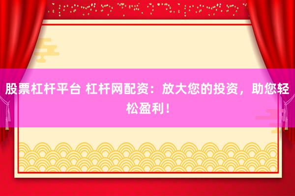 股票杠杆平台 杠杆网配资：放大您的投资，助您轻松盈利！