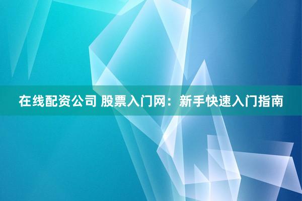 在线配资公司 股票入门网：新手快速入门指南