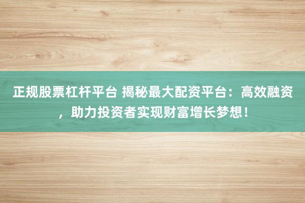 正规股票杠杆平台 揭秘最大配资平台：高效融资，助力投资者实现财富增长梦想！
