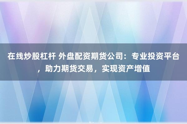 在线炒股杠杆 外盘配资期货公司：专业投资平台，助力期货交易，实现资产增值