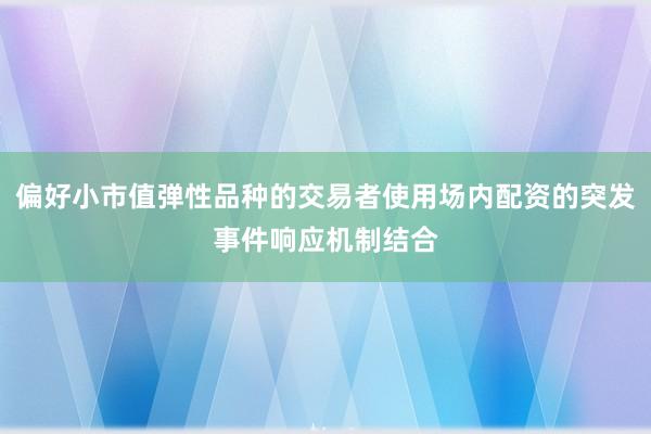 偏好小市值弹性品种的交易者使用场内配资的突发事件响应机制结合