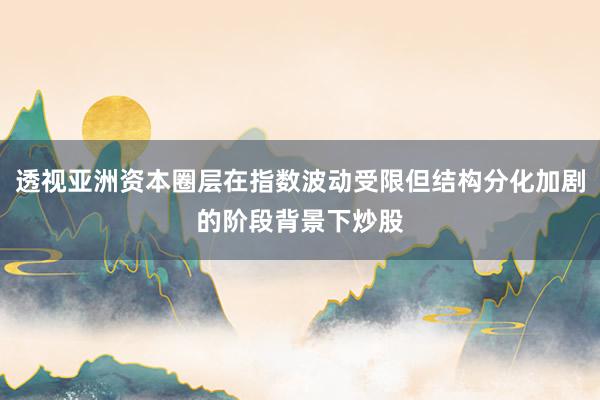 透视亚洲资本圈层在指数波动受限但结构分化加剧的阶段背景下炒股