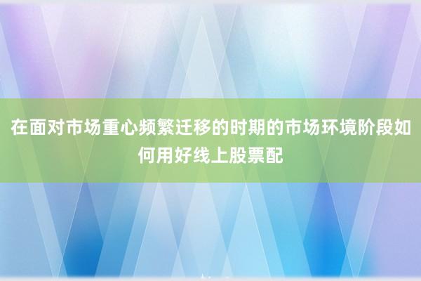在面对市场重心频繁迁移的时期的市场环境阶段如何用好线上股票配