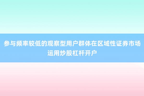 参与频率较低的观察型用户群体在区域性证券市场运用炒股杠杆开户