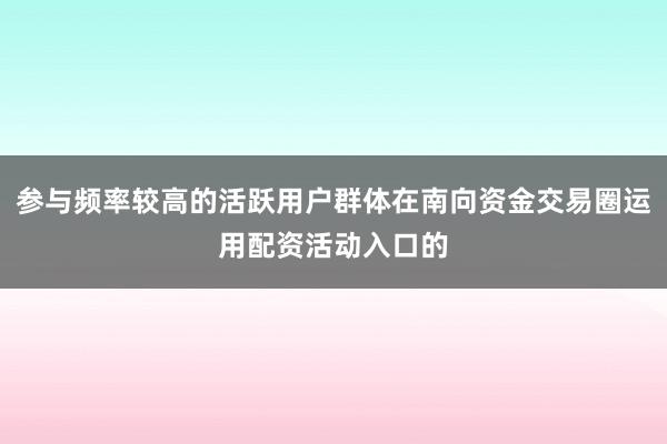 参与频率较高的活跃用户群体在南向资金交易圈运用配资活动入口的
