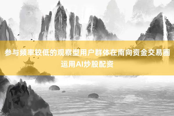 参与频率较低的观察型用户群体在南向资金交易圈运用AI炒股配资