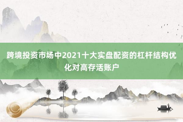 跨境投资市场中2021十大实盘配资的杠杆结构优化对高存活账户