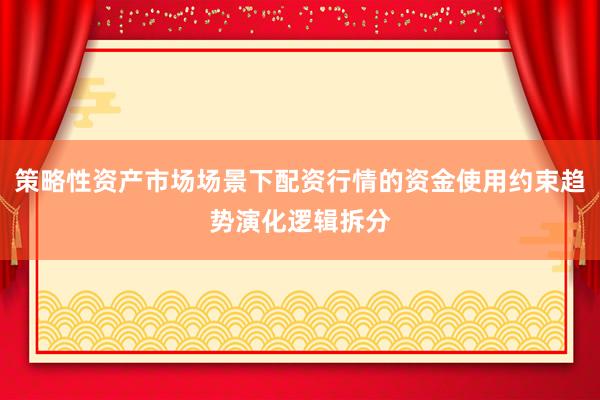 策略性资产市场场景下配资行情的资金使用约束趋势演化逻辑拆分