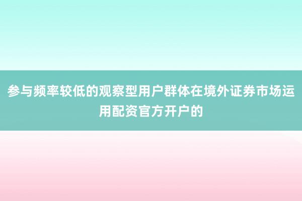 参与频率较低的观察型用户群体在境外证券市场运用配资官方开户的