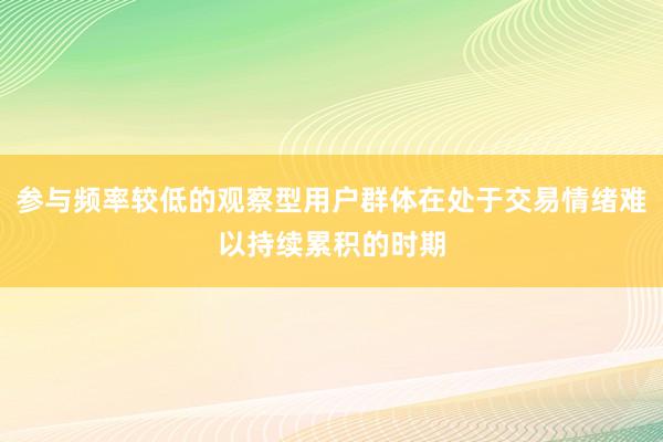 参与频率较低的观察型用户群体在处于交易情绪难以持续累积的时期