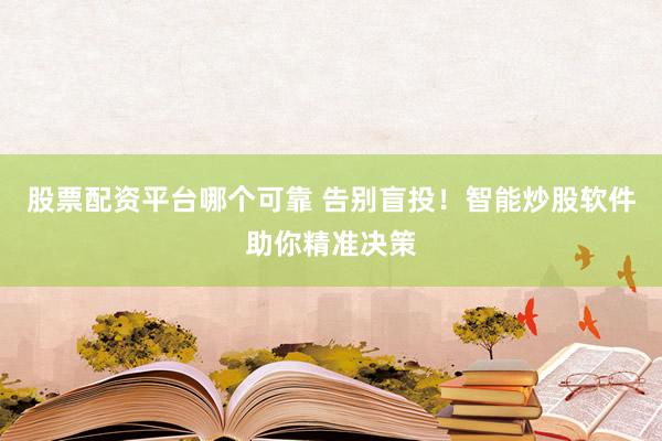 股票配资平台哪个可靠 告别盲投！智能炒股软件助你精准决策