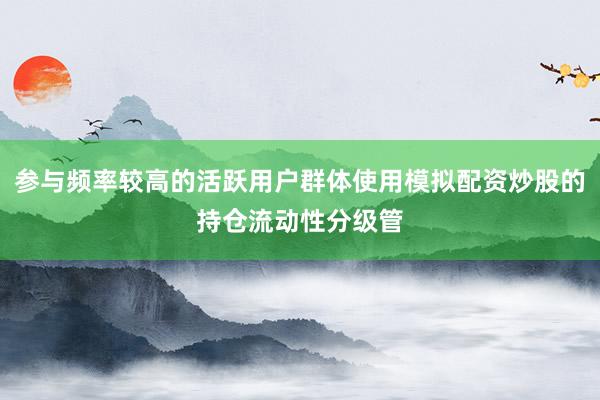 参与频率较高的活跃用户群体使用模拟配资炒股的持仓流动性分级管