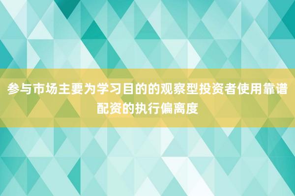 参与市场主要为学习目的的观察型投资者使用靠谱配资的执行偏离度