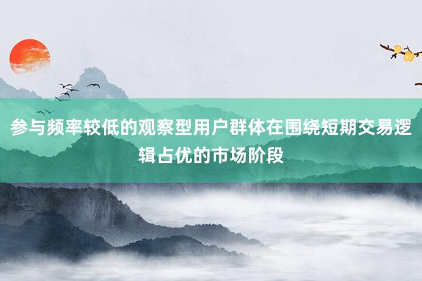 参与频率较低的观察型用户群体在围绕短期交易逻辑占优的市场阶段