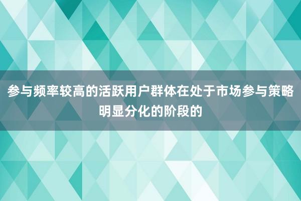 参与频率较高的活跃用户群体在处于市场参与策略明显分化的阶段的