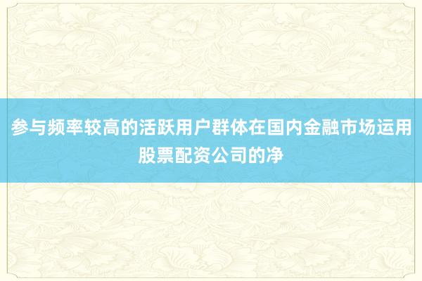 参与频率较高的活跃用户群体在国内金融市场运用股票配资公司的净