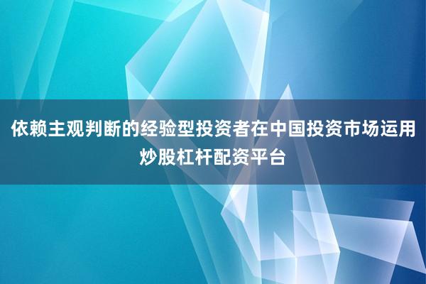依赖主观判断的经验型投资者在中国投资市场运用炒股杠杆配资平台