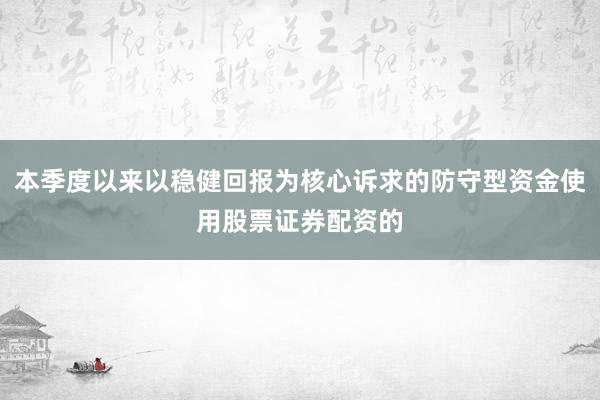 本季度以来以稳健回报为核心诉求的防守型资金使用股票证券配资的