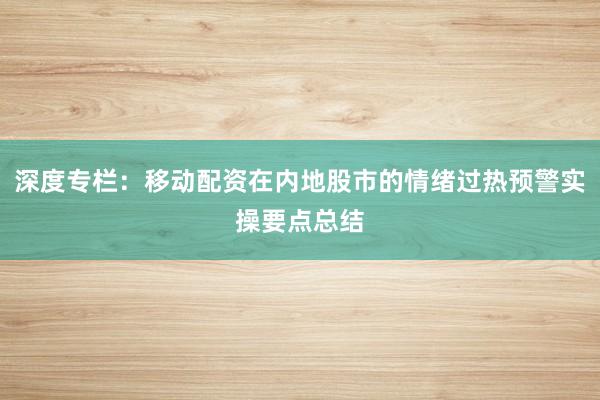 深度专栏：移动配资在内地股市的情绪过热预警实操要点总结