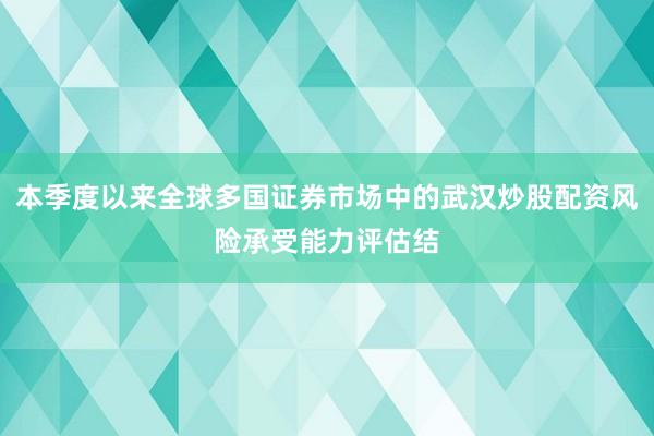 本季度以来全球多国证券市场中的武汉炒股配资风险承受能力评估结