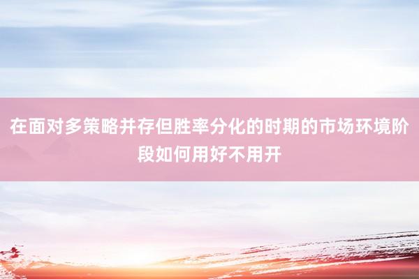 在面对多策略并存但胜率分化的时期的市场环境阶段如何用好不用开