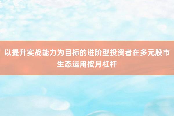 以提升实战能力为目标的进阶型投资者在多元股市生态运用按月杠杆