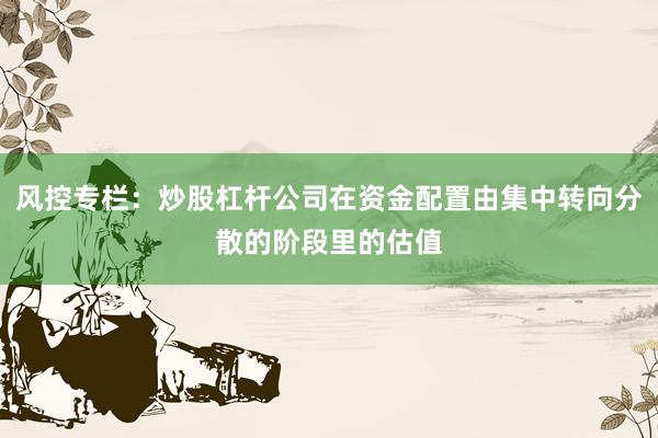 风控专栏：炒股杠杆公司在资金配置由集中转向分散的阶段里的估值