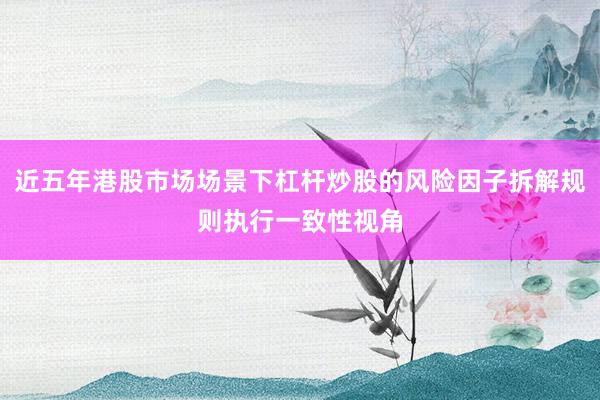 近五年港股市场场景下杠杆炒股的风险因子拆解规则执行一致性视角