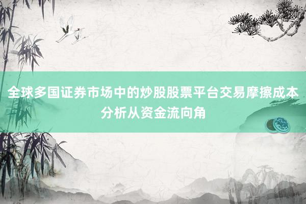 全球多国证券市场中的炒股股票平台交易摩擦成本分析从资金流向角