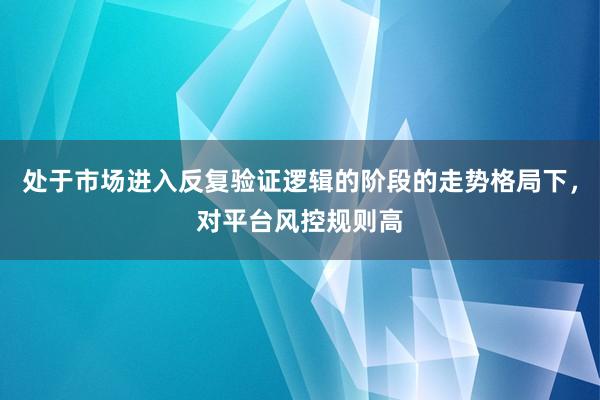 处于市场进入反复验证逻辑的阶段的走势格局下，对平台风控规则高