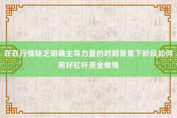 在在行情缺乏明确主导力量的时期背景下阶段如何用好杠杆资金做情