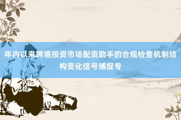 年内以来跨境投资市场配资助手的合规检查机制结构变化信号捕捉专